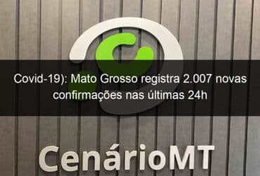 covid 19 mato grosso registra 2 007 novas confirmacoes nas ultimas 24h 1044855