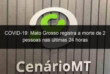 covid 19 mato grosso registra a morte de 2 pessoas nas ultimas 24 horas 1087636 -CenárioMT