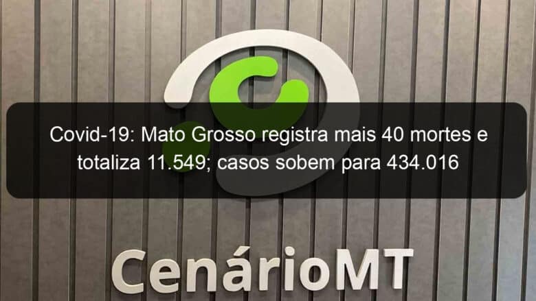 covid 19 mato grosso registra mais 40 mortes e totaliza 11 549 casos sobem para 434 016 1049256