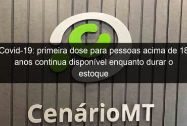 covid 19 primeira dose para pessoas acima de 18 anos continua disponivel enquanto durar o estoque 1087844