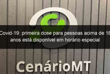 covid 19 primeira dose para pessoas acima de 18 anos esta disponivel em horario especial somente nesta semana 1086013