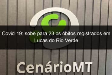 covid 19 sobe para 23 os obitos registrados em lucas do rio verde 937428