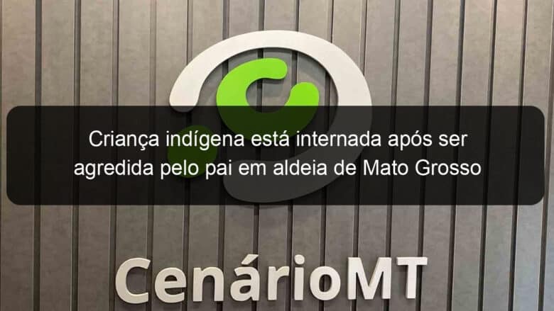 crianca indigena esta internada apos ser agredida pelo pai em aldeia de mato grosso 774498