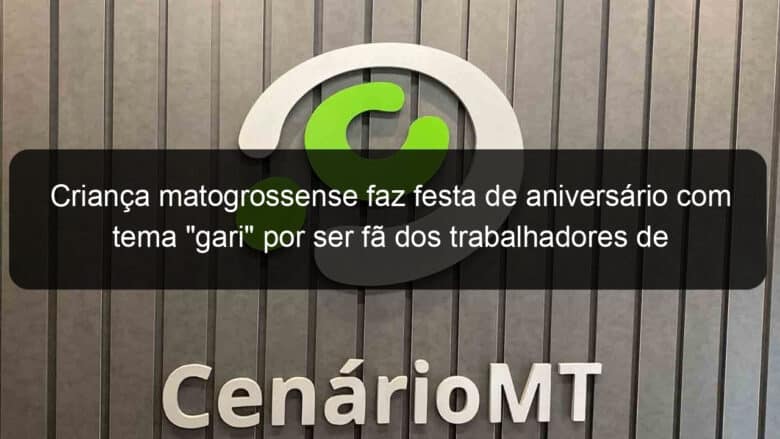 crianca matogrossense faz festa de aniversario com tema gari por ser fa dos trabalhadores de limpeza 1139610