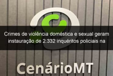 crimes de violencia domestica e sexual geram instauracao de 2 332 inqueritos policiais na capital 1004844