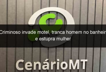 criminoso invade motel tranca homem no banheiro e estupra mulher 827890