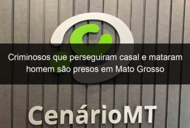 criminosos que perseguiram casal e mataram homem sao presos em mato grosso 1353293