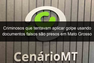 criminosos que tentavam aplicar golpe usando documentos falsos sao presos em mato grosso 1096831