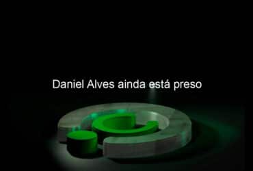 daniel alves ainda esta preso 1333940