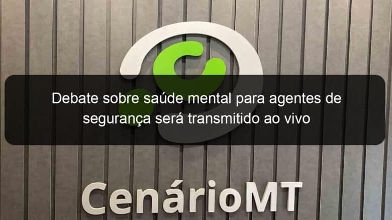 debate sobre saude mental para agentes de seguranca sera transmitido ao vivo 957471