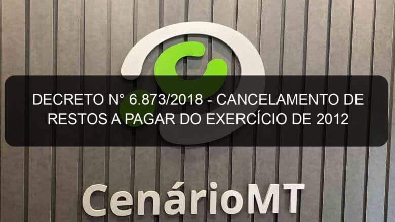 decreto n 6 873 2018 cancelamento de restos a pagar do exercicio de 2012 790216