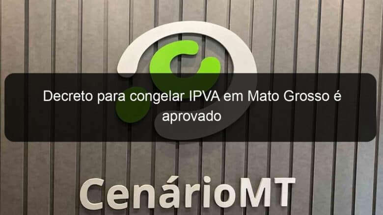 decreto para congelar ipva em mato grosso e aprovado 1102661