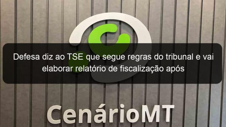 defesa diz ao tse que segue regras do tribunal e vai elaborar relatorio de fiscalizacao apos 2o turno 1225571