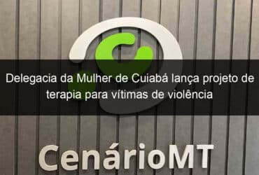 delegacia da mulher de cuiaba lanca projeto de terapia para vitimas de violencia 859815