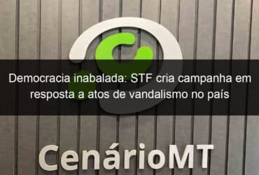 democracia inabalada stf cria campanha em resposta a atos de vandalismo no pais 1314884