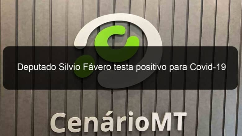 deputado silvio favero testa positivo para covid 19 1020469