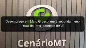 Desemprego em Mato Grosso tem a segunda menor taxa do País, aponta o IBGE