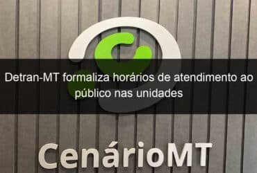 detran mt formaliza horarios de atendimento ao publico nas unidades 823698