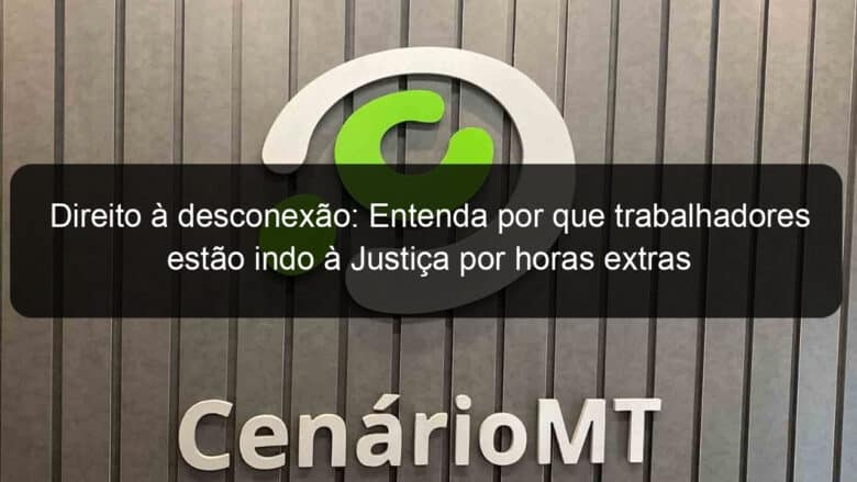 direito a desconexao entenda por que trabalhadores estao indo a justica por horas extras 1348817