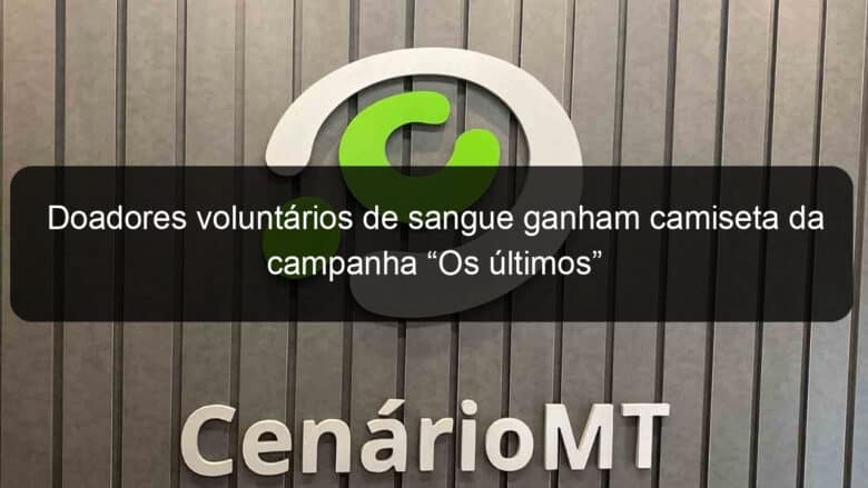 doadores voluntarios de sangue ganham camiseta da campanha os ultimos 880217