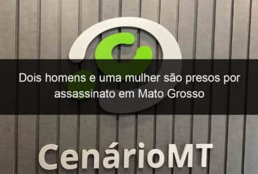 dois homens e uma mulher sao presos por assassinato em mato grosso 1094208