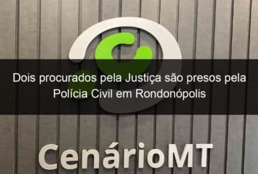 dois procurados pela justica sao presos pela policia civil em rondonopolis 1152303