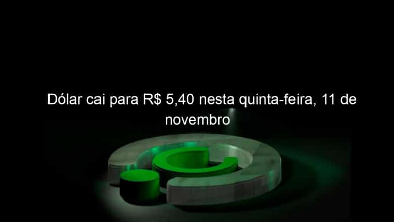 dolar cai para r 540 nesta quinta feira 11 de novembro 1087138