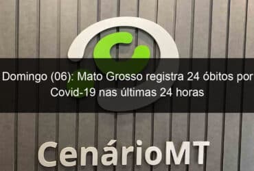 domingo 06 mato grosso registra 24 obitos por covid 19 nas ultimas 24 horas 1046824