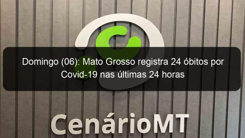 domingo 06 mato grosso registra 24 obitos por covid 19 nas ultimas 24 horas 1046824