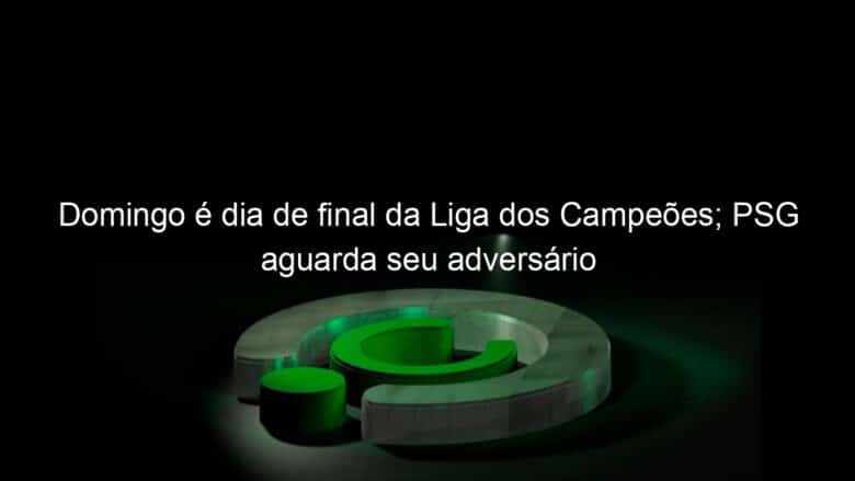 domingo e dia de final da liga dos campeoes psg aguarda seu adversario 952442