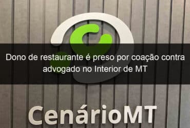 dono de restaurante e preso por coacao contra advogado no interior de mt 813382