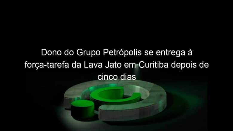 dono do grupo petropolis se entrega a forca tarefa da lava jato em curitiba depois de cinco dias foragido 845508