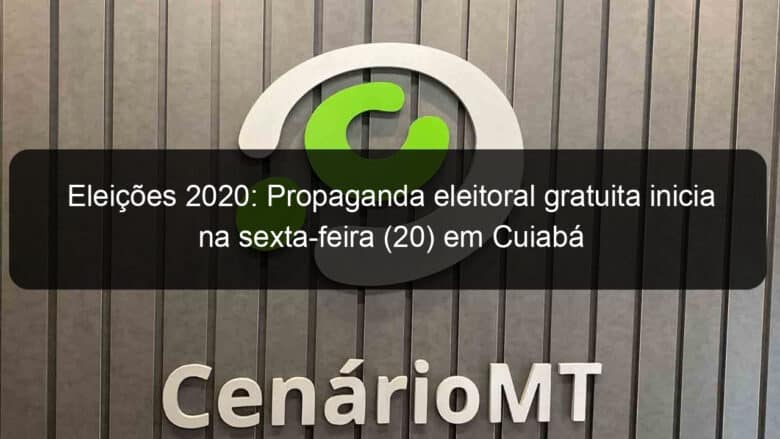 eleicoes 2020 propaganda eleitoral gratuita inicia na sexta feira 20 em cuiaba 991369