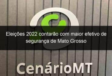 eleicoes 2022 contarao com maior efetivo de seguranca de mato grosso 1206038 -CenárioMT