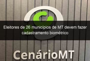 eleitores de 26 municipios de mt devem fazer cadastramento biometrico 797155