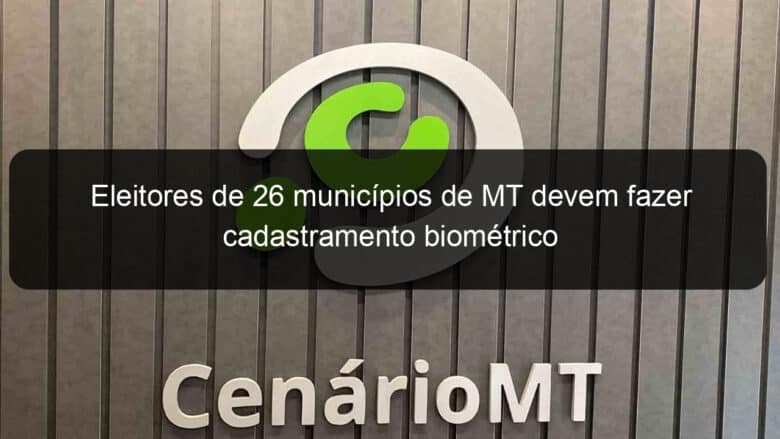 eleitores de 26 municipios de mt devem fazer cadastramento biometrico 797155