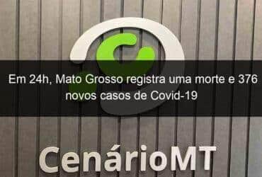 em 24h mato grosso registra uma morte e 376 novos casos de covid 19 1082710 -CenárioMT