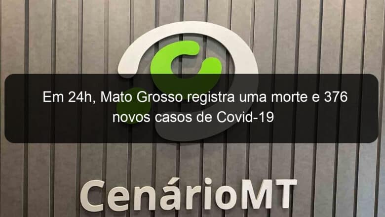 em 24h mato grosso registra uma morte e 376 novos casos de covid 19 1082710