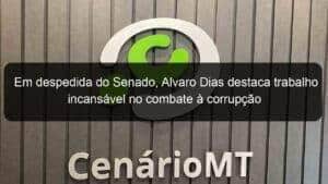 Em despedida do Senado, Alvaro Dias destaca trabalho incansável no combate à corrupção
