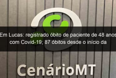 em lucas registrado obito de paciente de 48 anos com covid 19 87 obitos desde o inicio da pandemia 1018035