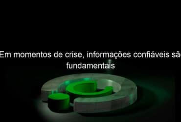 em momentos de crise informacoes confiaveis sao fundamentais 901788