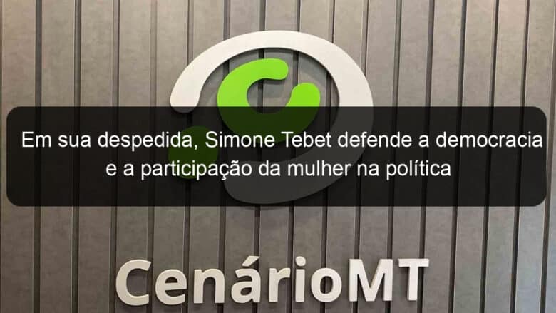 em sua despedida simone tebet defende a democracia e a participacao da mulher na politica 1274715