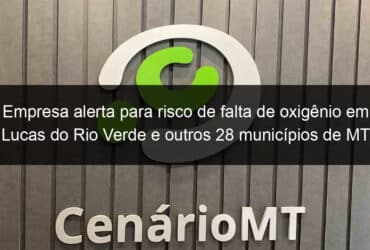 empresa alerta para risco de falta de oxigenio em lucas do rio verde e outros 28 municipios de mt 1025603