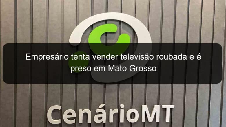 empresario tenta vender televisao roubada e e preso em mato grosso 1018221