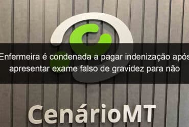 enfermeira e condenada a pagar indenizacao apos apresentar exame falso de gravidez para nao ser demitida em mt 824367