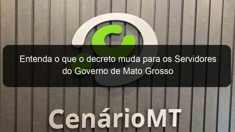 entenda o que o decreto muda para os servidores do governo de mato grosso 901784