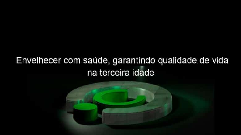 envelhecer com saude garantindo qualidade de vida na terceira idade 1144428