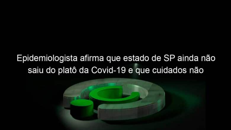 epidemiologista afirma que estado de sp ainda nao saiu do plato da covid 19 e que cuidados nao podem ser relaxados 957214