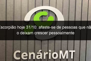 escorpiao hoje 31 10 afaste se de pessoas que nao o deixam crescer pessoalmente 1234545