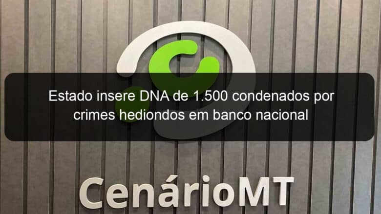 estado insere dna de 1 500 condenados por crimes hediondos em banco nacional 874218